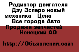 Радиатор двигателя Дэу Эсперо новый механика › Цена ­ 2 300 - Все города Авто » Продажа запчастей   . Ненецкий АО